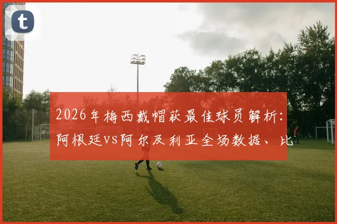 2026年梅西戴帽获最佳球员解析:阿根廷vs阿尔及利亚全场数据、比赛录像与评选详情