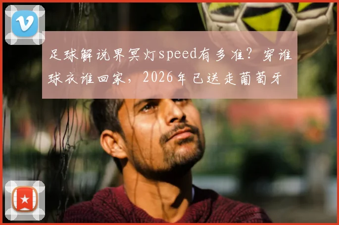 足球解说界冥灯speed有多准?穿谁球衣谁回家,2026年已送走葡萄牙与埃及