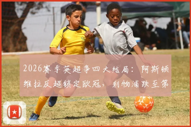 2026赛季英超争四大结局：阿斯顿维拉反超锁定欧冠，利物浦跌至第五岌岌可危