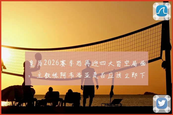 皇马2026赛季恐再迎四大皆空局面，主教练阿韦洛亚是否应该立即下课？深度探讨