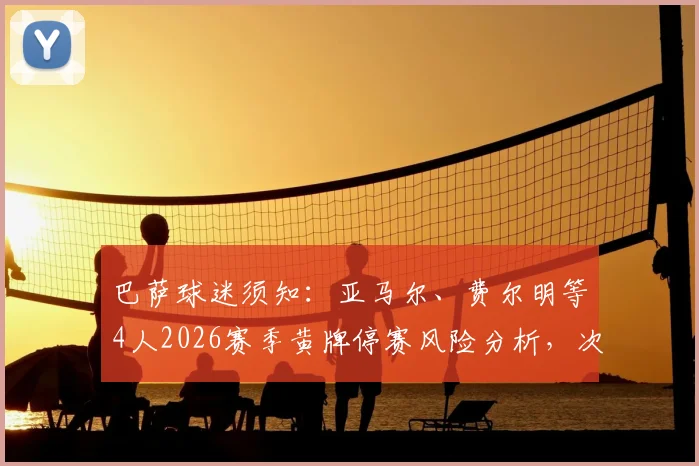 巴萨球迷须知：亚马尔、费尔明等4人2026赛季黄牌停赛风险分析，次回合战马竞阵容或遭重创