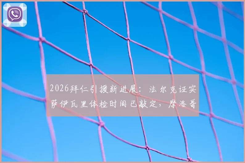 2026拜仁引援新进展:法尔克证实萨伊瓦里体检时间已敲定,摩洛哥赛后即安排