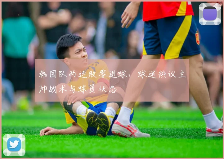 韩国队两连败零进球,球迷热议主帅战术与球员状态
