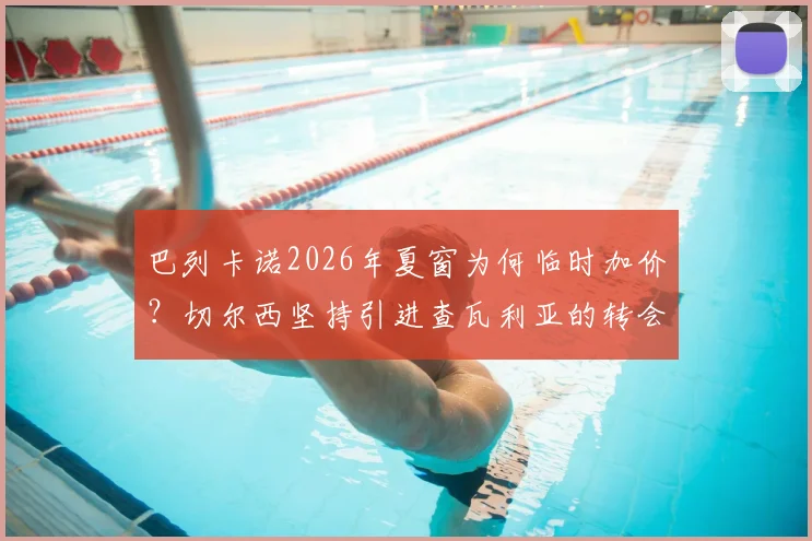 巴列卡诺2026年夏窗为何临时加价?切尔西坚持引进查瓦利亚的转会内幕与未来分析