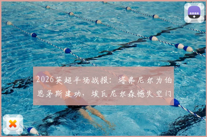 2026英超半场战报：塔弗尼尔为伯恩茅斯建功，埃瓦尼尔森憾失空门，纽卡0-1暂时落后