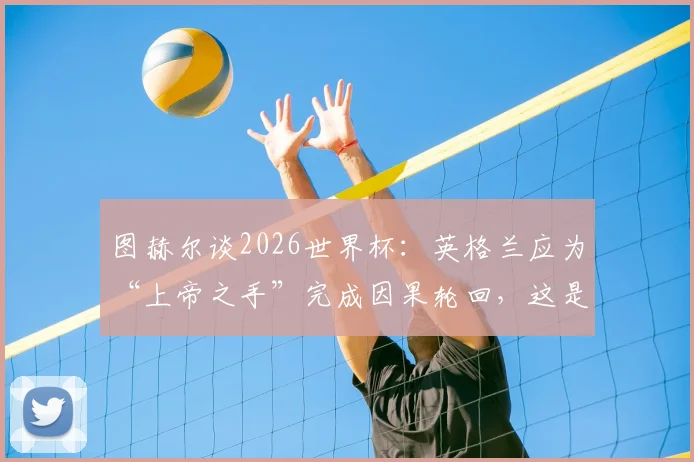 图赫尔谈2026世界杯:英格兰应为“上帝之手”完成因果轮回,这是最好的复仇剧本