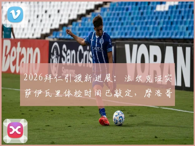 2026拜仁引援新进展:法尔克证实萨伊瓦里体检时间已敲定,摩洛哥赛后即安排