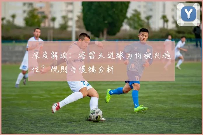 深度解读：塔雷米进球为何被判越位？规则与慢镜分析