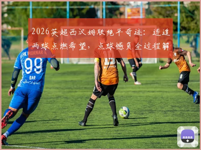 2026英超西汉姆联绝平奇迹：连追两球点燃希望，点球憾负全过程解析