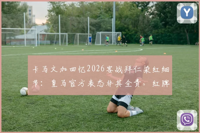卡马文加回忆2026客战拜仁染红细节：皇马官方表态非其全责，红牌事件责任归属引热议