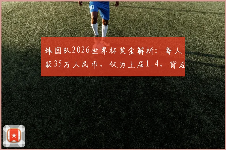 韩国队2026世界杯奖金解析:每人获35万人民币,仅为上届1_4,背后原因与国足对比引热议